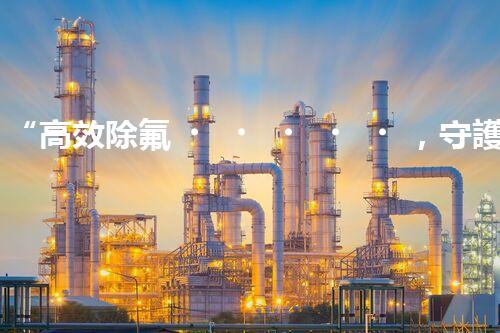 “高效除氟，守護碧水藍天——廢水中氟離子處理新篇章”